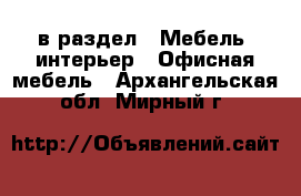  в раздел : Мебель, интерьер » Офисная мебель . Архангельская обл.,Мирный г.
